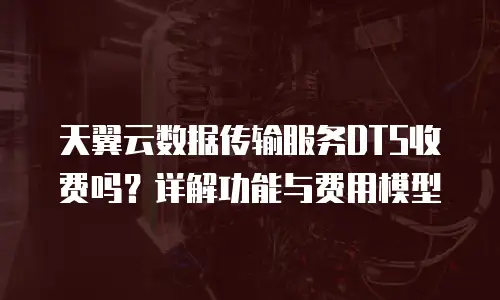 天翼云数据传输服务DTS收费吗？详解功能与费用模型