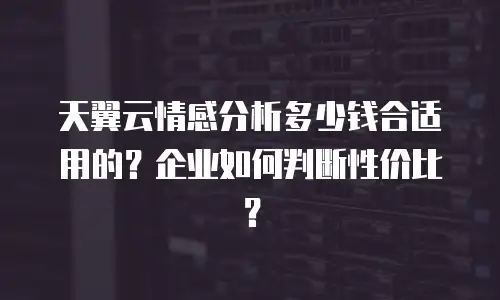 天翼云情感分析多少钱合适用的？企业如何判断性价比？