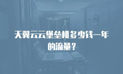 天翼云云堡垒机多少钱一年的流量？