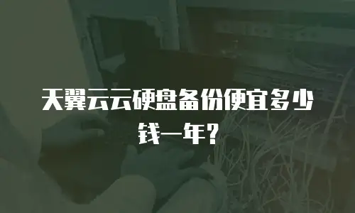 天翼云云硬盘备份便宜多少钱一年？