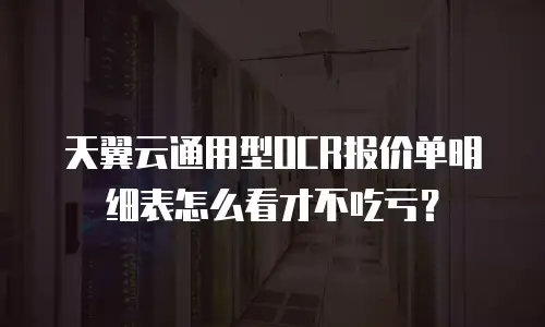 天翼云通用型OCR报价单明细表怎么看才不吃亏？