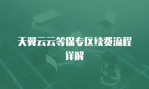 天翼云云等保专区续费流程详解