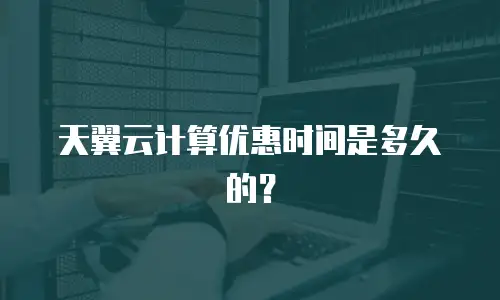 天翼云计算优惠时间是多久的？
