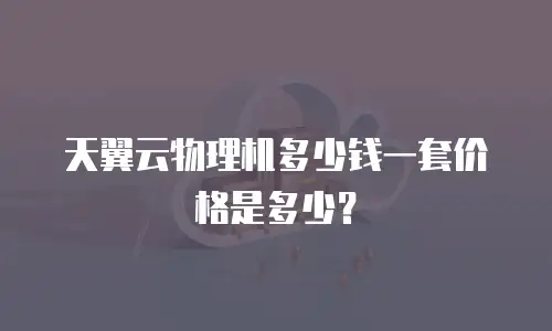 天翼云物理机多少钱一套价格是多少？