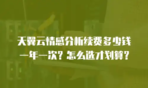 天翼云情感分析续费多少钱一年一次？怎么选才划算？