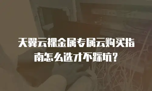 天翼云裸金属专属云购买指南怎么选才不踩坑？