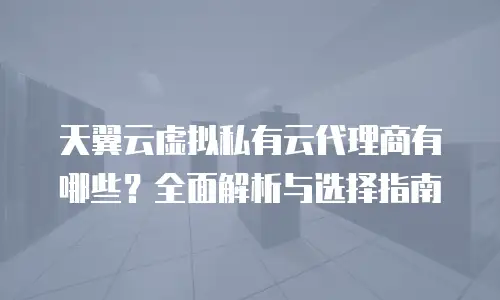 天翼云虚拟私有云代理商有哪些？全面解析与选择指南