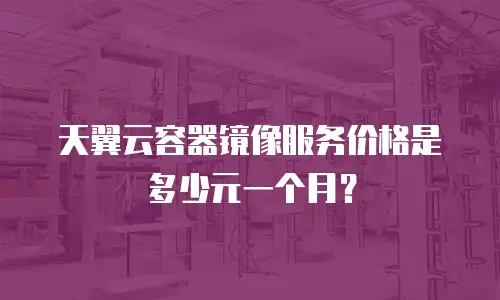 天翼云容器镜像服务价格是多少元一个月？