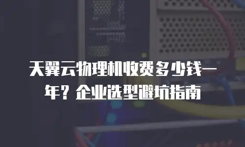 天翼云物理机收费多少钱一年？企业选型避坑指南