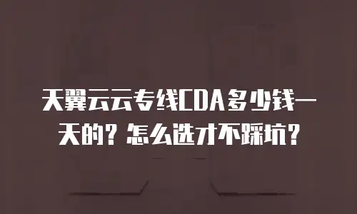 天翼云云专线CDA多少钱一天的？怎么选才不踩坑？