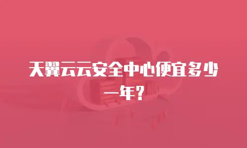 天翼云云安全中心便宜多少一年？