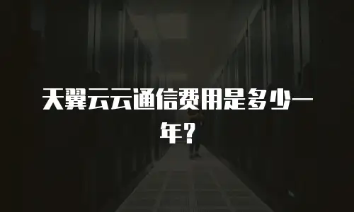 天翼云云通信费用是多少一年？