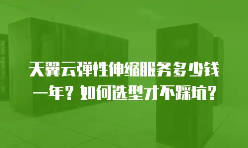 天翼云弹性伸缩服务多少钱一年？如何选型才不踩坑？