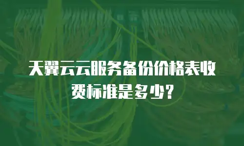 天翼云云服务备份价格表收费标准是多少？
