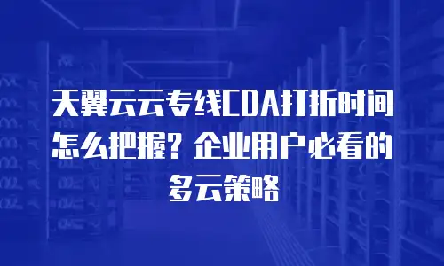 天翼云云专线CDA打折时间怎么把握？企业用户必看的多云策略