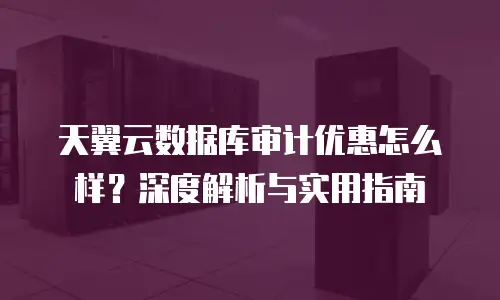 天翼云数据库审计优惠怎么样？深度解析与实用指南