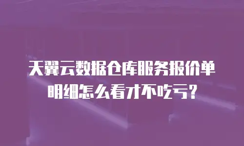 天翼云数据仓库服务报价单明细怎么看才不吃亏？