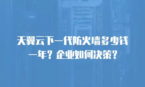 天翼云下一代防火墙多少钱一年？企业如何决策？
