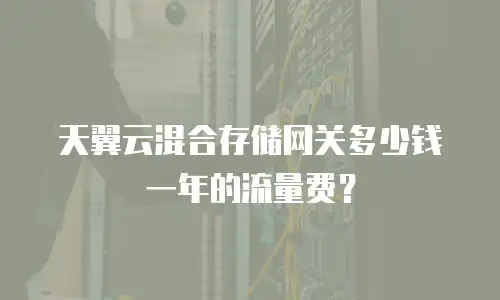 天翼云混合存储网关多少钱一年的流量费？