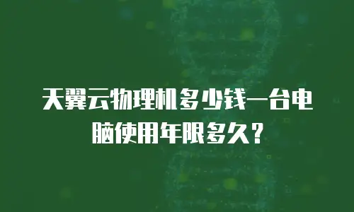 天翼云物理机多少钱一台电脑使用年限多久？