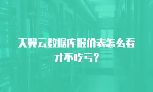 天翼云数据库报价表怎么看才不吃亏？