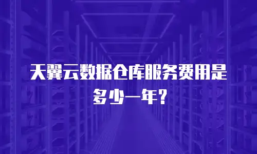 天翼云数据仓库服务费用是多少一年？