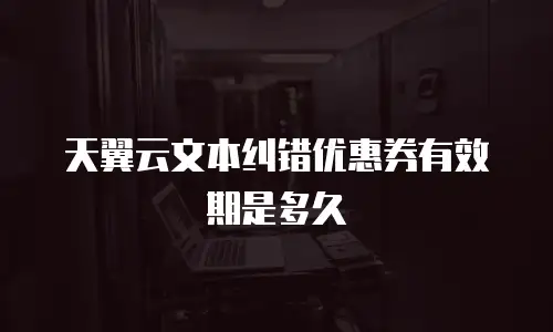 天翼云文本纠错优惠券有效期是多久