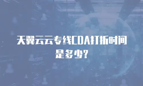天翼云云专线CDA打折时间是多少？