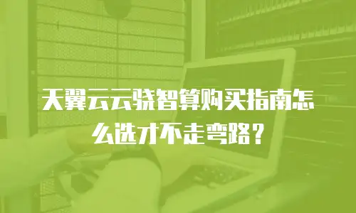 天翼云云骁智算购买指南怎么选才不走弯路？