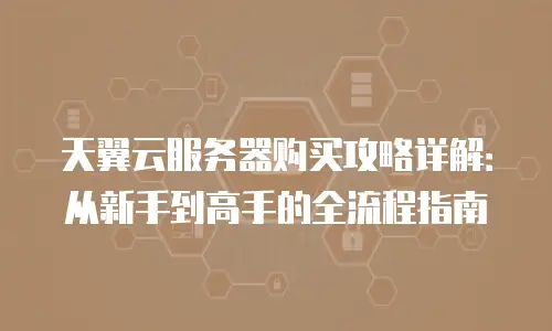 天翼云服务器购买攻略详解：从新手到高手的全流程指南