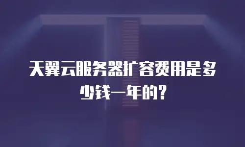 天翼云服务器扩容费用是多少钱一年的？