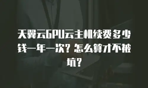 天翼云GPU云主机续费多少钱一年一次？怎么算才不被坑？