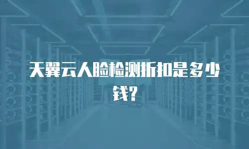天翼云人脸检测折扣是多少钱？