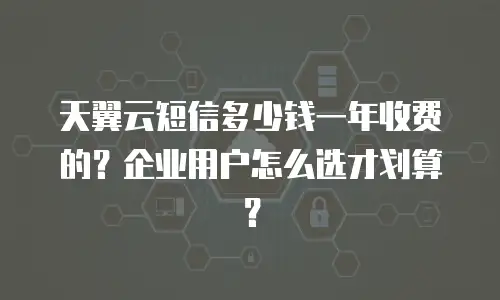 天翼云短信多少钱一年收费的？企业用户怎么选才划算？