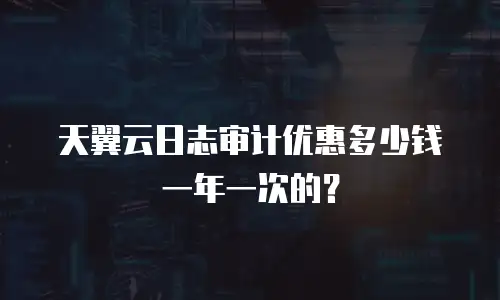 天翼云日志审计优惠多少钱一年一次的？