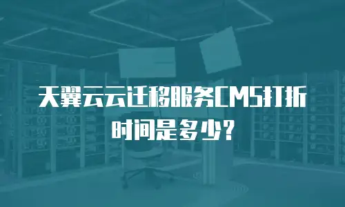 天翼云云迁移服务CMS打折时间是多少？