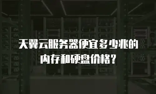 天翼云服务器便宜多少兆的内存和硬盘价格？