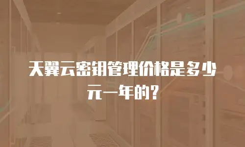天翼云密钥管理价格是多少元一年的？