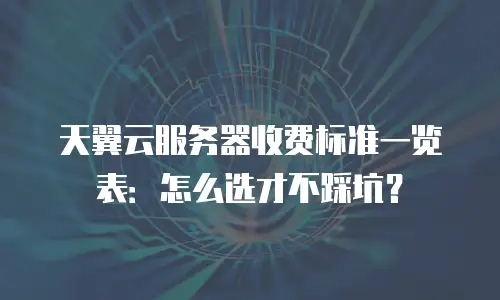 天翼云服务器收费标准一览表：怎么选才不踩坑？