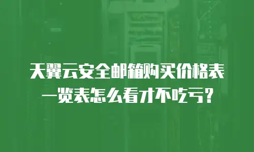 天翼云安全邮箱购买价格表一览表怎么看才不吃亏？