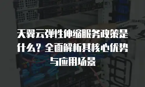 天翼云弹性伸缩服务政策是什么？全面解析其核心优势与应用场景
