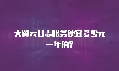天翼云日志服务便宜多少元一年的？