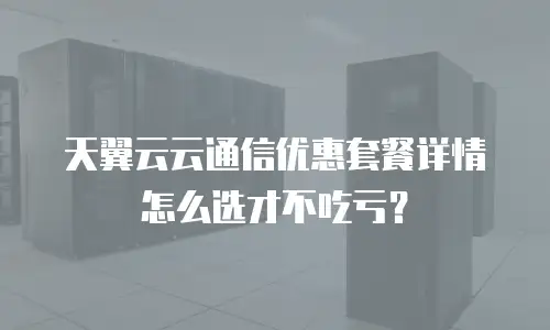 天翼云云通信优惠套餐详情怎么选才不吃亏？