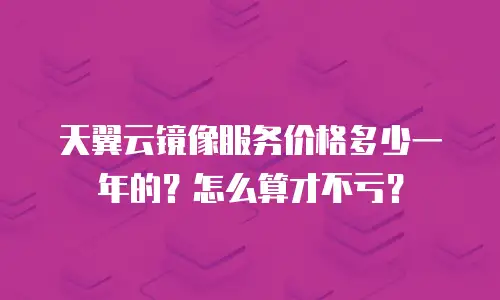 天翼云镜像服务价格多少一年的？怎么算才不亏？