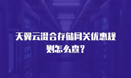 天翼云混合存储网关优惠规则怎么查？