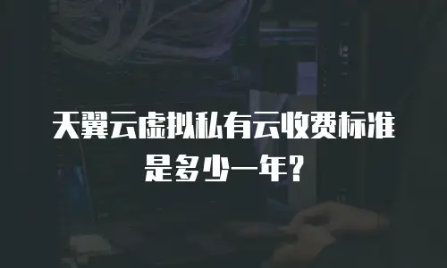 天翼云虚拟私有云收费标准是多少一年？
