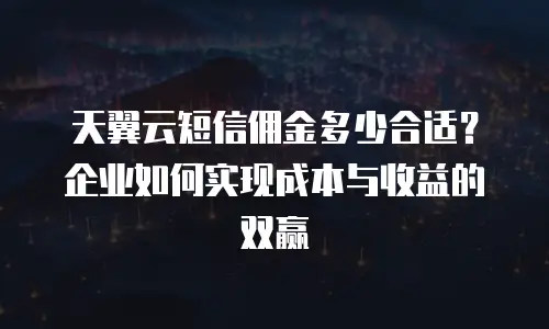天翼云短信佣金多少合适？企业如何实现成本与收益的双赢