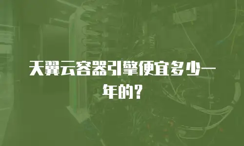 天翼云容器引擎便宜多少一年的？