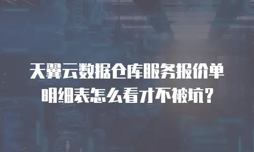 天翼云数据仓库服务报价单明细表怎么看才不被坑？