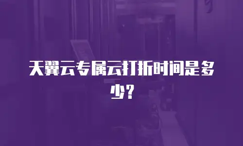 天翼云专属云打折时间是多少？